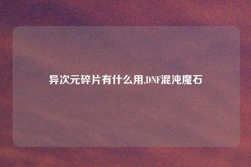异次元碎片有什么用,DNF混沌魔石