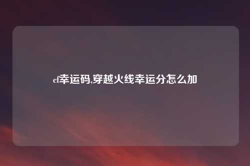 cf幸运码,穿越火线幸运分怎么加
