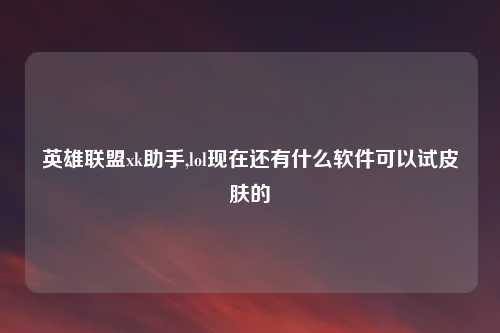 英雄联盟xk助手,lol现在还有什么软件可以试皮肤的