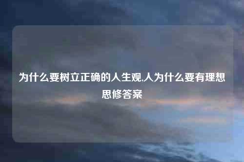 为什么要树立正确的人生观,人为什么要有理想思修答案