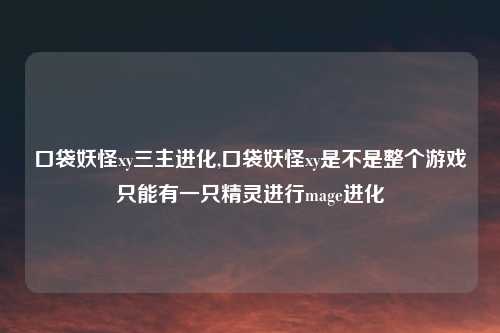 口袋妖怪xy三主进化,口袋妖怪xy是不是整个游戏只能有一只精灵进行mage进化