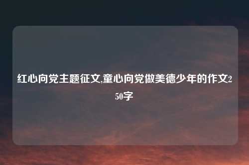 红心向党主题征文,童心向党做美德少年的作文250字