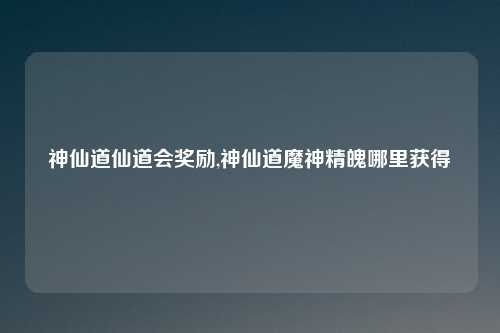 神仙道仙道会奖励,神仙道魔神精魄哪里获得