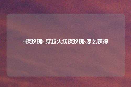 cf夜玫瑰h,穿越火线夜玫瑰x怎么获得