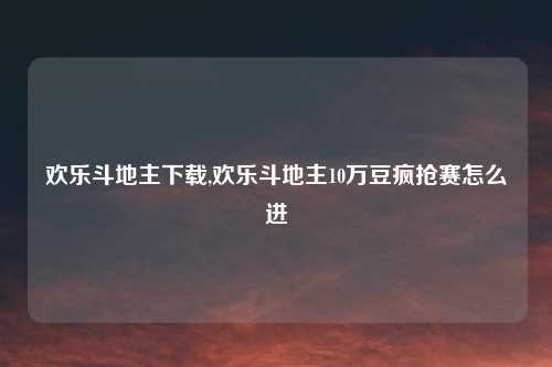 欢乐斗地主下载,欢乐斗地主10万豆疯抢赛怎么进