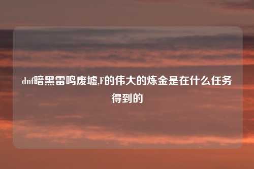 dnf暗黑雷鸣废墟,F的伟大的炼金是在什么任务得到的