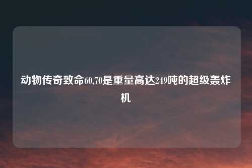 动物传奇致命60,70是重量高达249吨的超级轰炸机