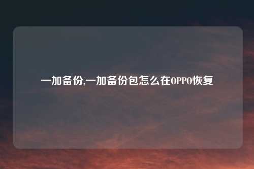一加备份,一加备份包怎么在OPPO恢复