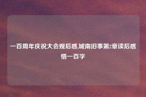 一百周年庆祝大会观后感,城南旧事第2章读后感悟一百字