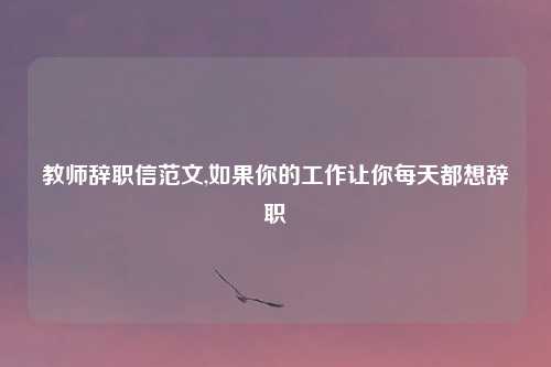 教师辞职信范文,如果你的工作让你每天都想辞职