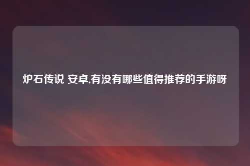 炉石传说 安卓,有没有哪些值得推荐的手游呀