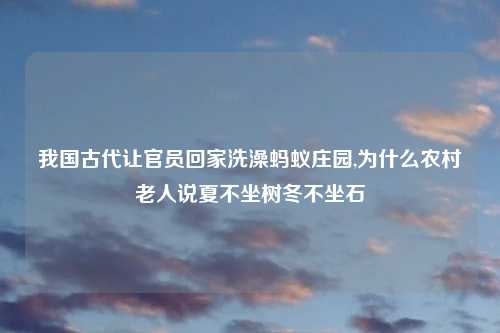 我国古代让官员回家洗澡蚂蚁庄园,为什么农村老人说夏不坐树冬不坐石
