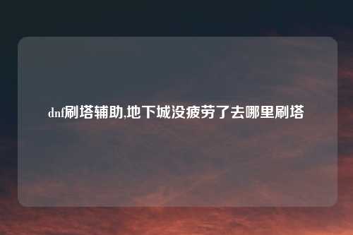 dnf刷塔辅助,地下城没疲劳了去哪里刷塔