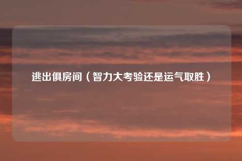 逃出俱房间（智力大考验还是运气取胜）
