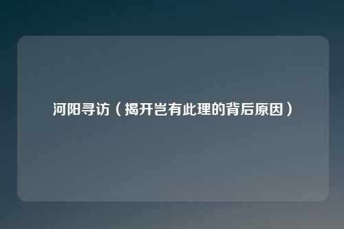 河阳寻访（揭开岂有此理的背后原因）