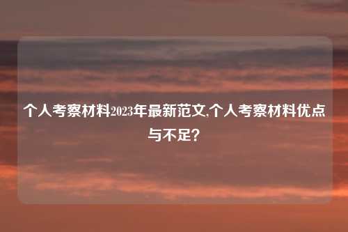 个人考察材料2023年最新范文,个人考察材料优点与不足?