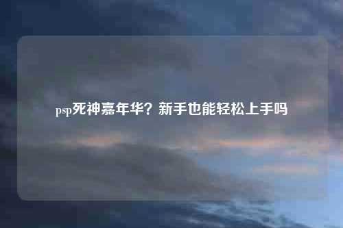 psp死神嘉年华？新手也能轻松上手吗