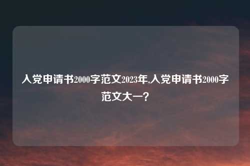 入党申请书2000字范文2023年,入党申请书2000字范文大一？