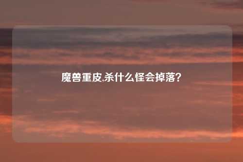 魔兽重皮,杀什么怪会掉落？