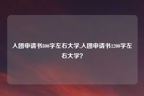 入团申请书800字左右大学,入团申请书1200字左右大学?