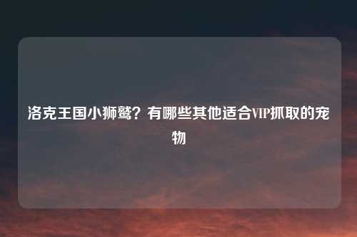 洛克王国小狮鹫?有哪些其他适合VIP抓取的宠物