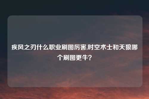 疾风之刃什么职业刷图厉害,时空术士和天狼哪个刷图更牛？