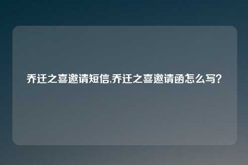 乔迁之喜邀请短信,乔迁之喜邀请函怎么写？