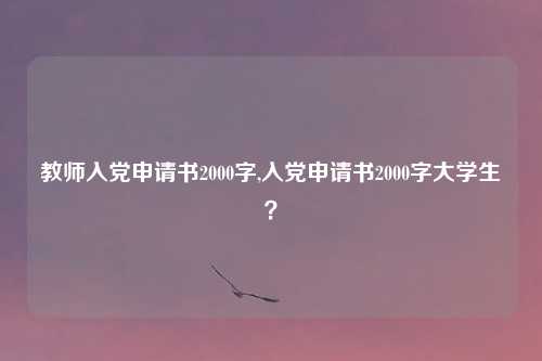 教师入党申请书2000字,入党申请书2000字大学生?