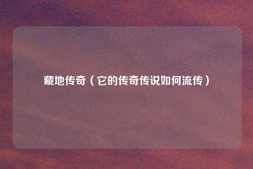 藏地传奇(它的传奇传说如何流传)