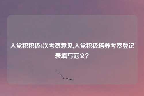 入党积积极4次考察意见,入党积极培养考察登记表填写范文？