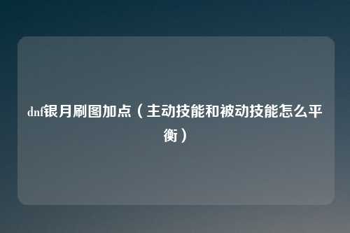 dnf银月刷图加点（主动技能和被动技能怎么平衡）