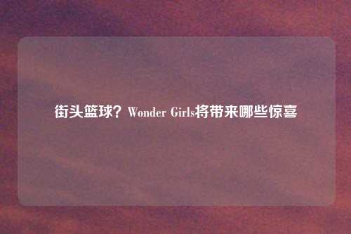 街头篮球？Wonder Girls将带来哪些惊喜