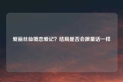 爱丽丝仙境恋爱记？结局是否会跟童话一样