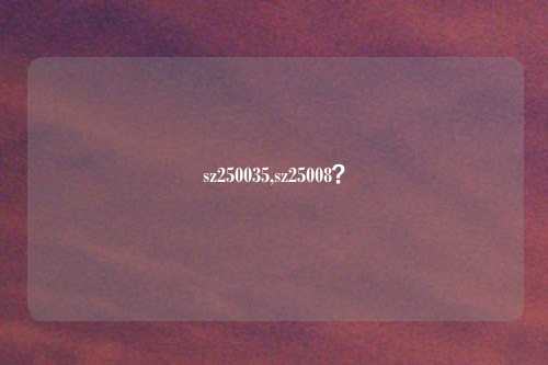 sz250035,sz25008？
