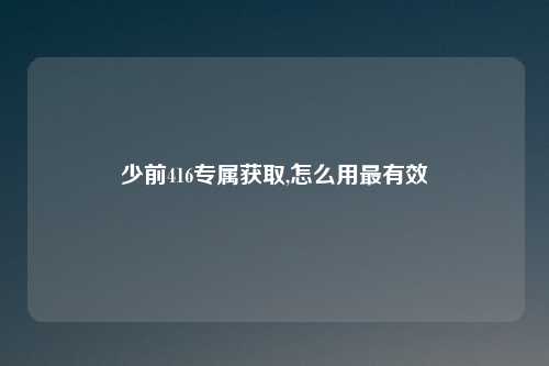 少前416专属获取,怎么用最有效