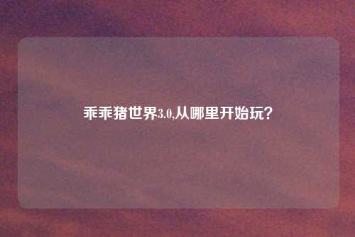 乖乖猪世界3.0,从哪里开始玩？