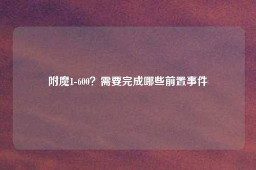 附魔1-600？需要完成哪些前置事件