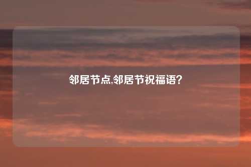 邻居节点,邻居节祝福语?