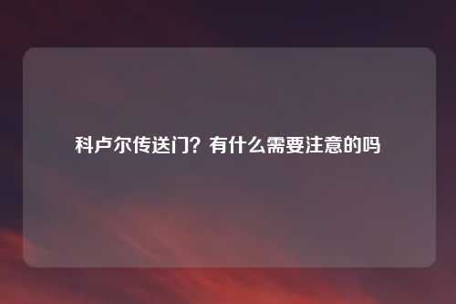 科卢尔传送门？有什么需要注意的吗