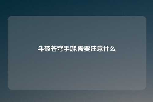 斗破苍穹手游,需要注意什么