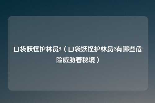 口袋妖怪护林员2（口袋妖怪护林员2有哪些危险威胁着秘境）