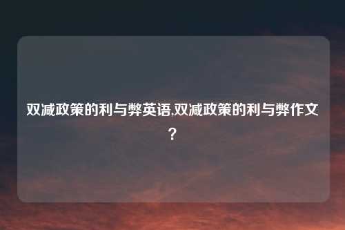 双减政策的利与弊英语,双减政策的利与弊作文？