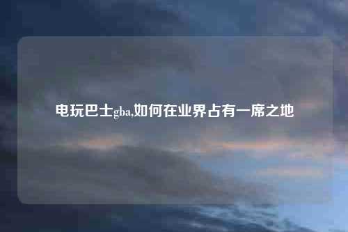 电玩巴士gba,如何在业界占有一席之地