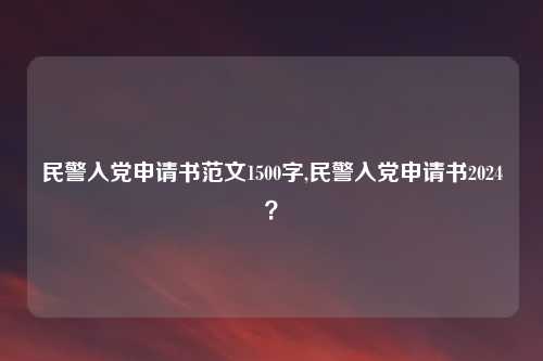 民警入党申请书范文1500字,民警入党申请书2024？