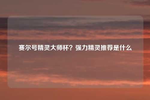 赛尔号精灵大师杯?强力精灵推荐是什么