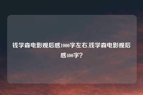 钱学森电影观后感1000字左右,钱学森电影观后感400字？