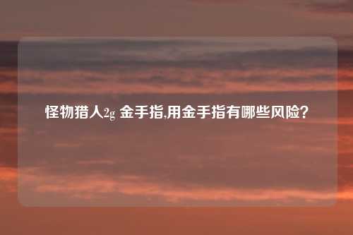 怪物猎人2g 金手指,用金手指有哪些风险？