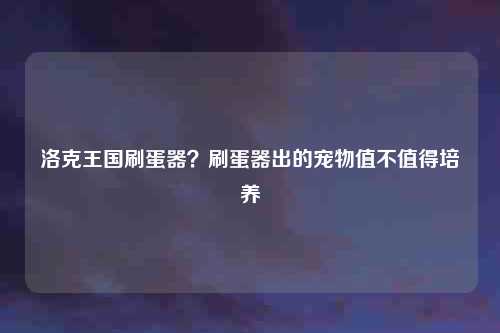 洛克王国刷蛋器?刷蛋器出的宠物值不值得培养