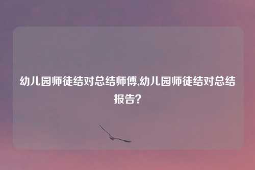 幼儿园师徒结对总结师傅,幼儿园师徒结对总结报告?