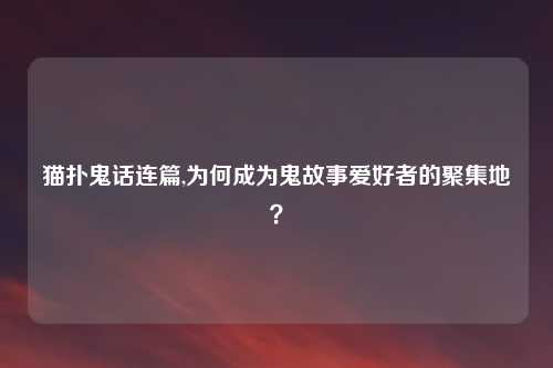 猫扑鬼话连篇,为何成为鬼故事爱好者的聚集地？